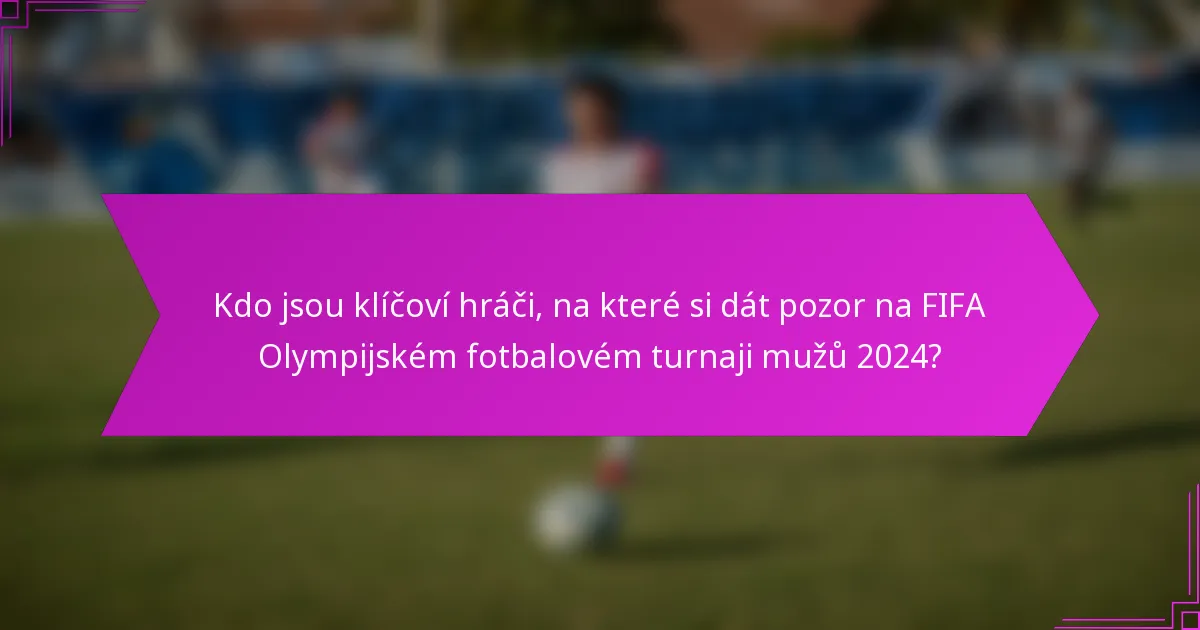 Kdo jsou klíčoví hráči, na které si dát pozor na FIFA Olympijském fotbalovém turnaji mužů 2024?