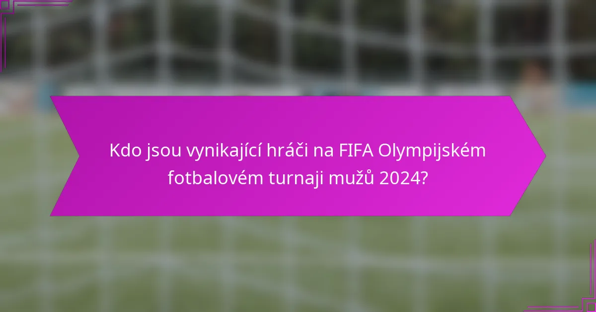 Kdo jsou vynikající hráči na FIFA Olympijském fotbalovém turnaji mužů 2024?