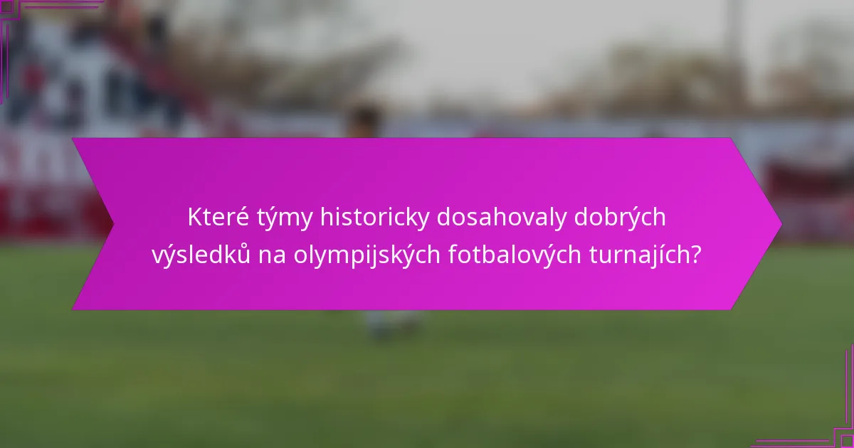 Které týmy historicky dosahovaly dobrých výsledků na olympijských fotbalových turnajích?