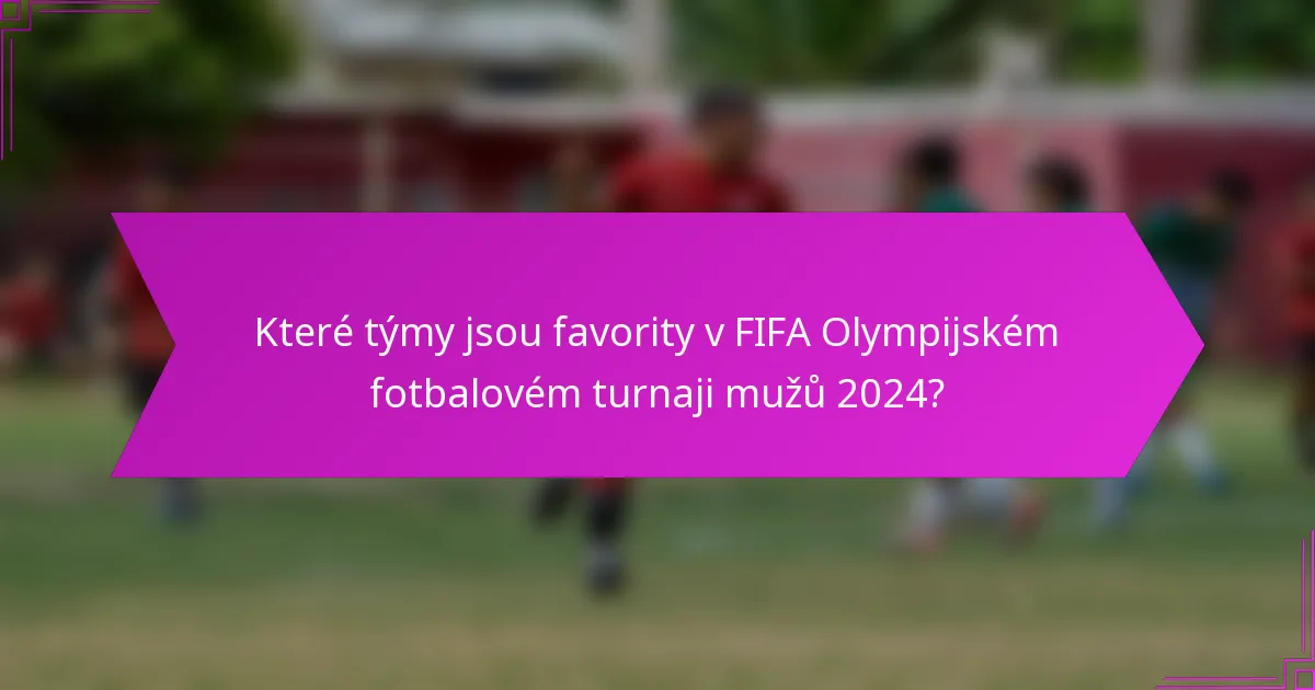 Které týmy jsou favority v FIFA Olympijském fotbalovém turnaji mužů 2024?