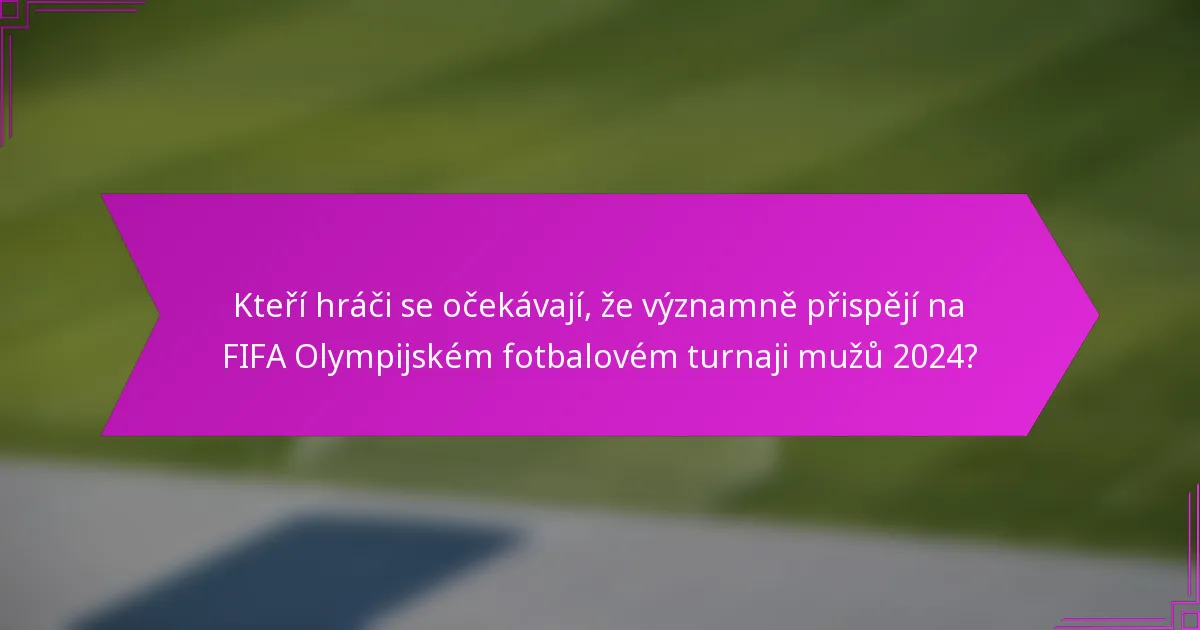 Kteří hráči se očekávají, že významně přispějí na FIFA Olympijském fotbalovém turnaji mužů 2024?